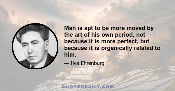 Man is apt to be more moved by the art of his own period, not because it is more perfect, but because it is organically related to him.