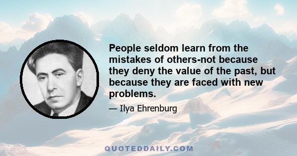 People seldom learn from the mistakes of others-not because they deny the value of the past, but because they are faced with new problems.