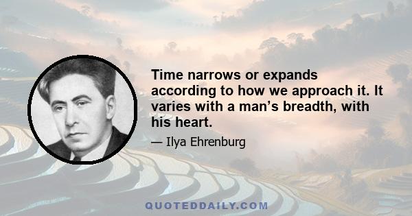 Time narrows or expands according to how we approach it. It varies with a man’s breadth, with his heart.