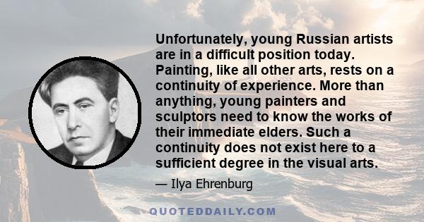 Unfortunately, young Russian artists are in a difficult position today. Painting, like all other arts, rests on a continuity of experience. More than anything, young painters and sculptors need to know the works of