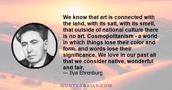 We know that art is connected with the land, with its salt, with its smell, that outside of national culture there is no art. Cosmopolitanism - a world in which things lose their color and form, and words lose their