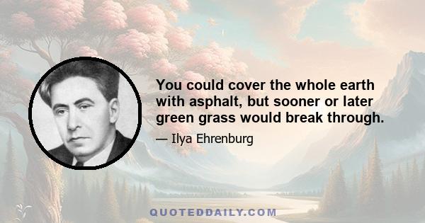 You could cover the whole earth with asphalt, but sooner or later green grass would break through.