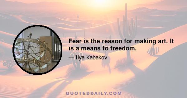 Fear is the reason for making art. It is a means to freedom.