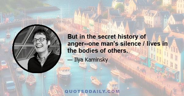 But in the secret history of anger--one man's silence / lives in the bodies of others.