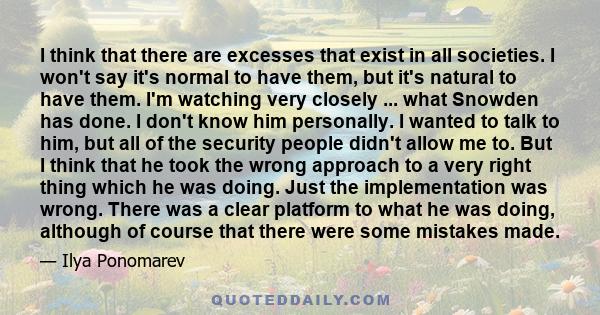 I think that there are excesses that exist in all societies. I won't say it's normal to have them, but it's natural to have them. I'm watching very closely ... what Snowden has done. I don't know him personally. I