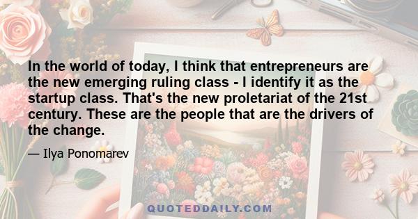 In the world of today, I think that entrepreneurs are the new emerging ruling class - I identify it as the startup class. That's the new proletariat of the 21st century. These are the people that are the drivers of the