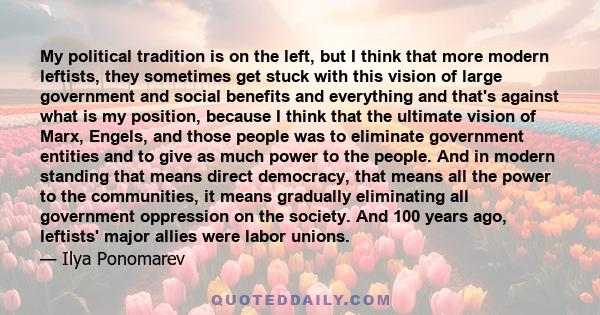 My political tradition is on the left, but I think that more modern leftists, they sometimes get stuck with this vision of large government and social benefits and everything and that's against what is my position,