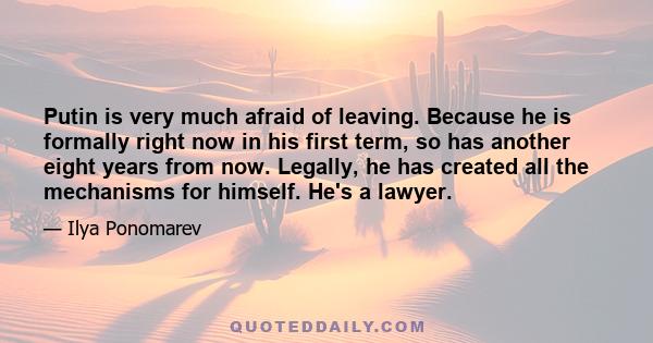 Putin is very much afraid of leaving. Because he is formally right now in his first term, so has another eight years from now. Legally, he has created all the mechanisms for himself. He's a lawyer.