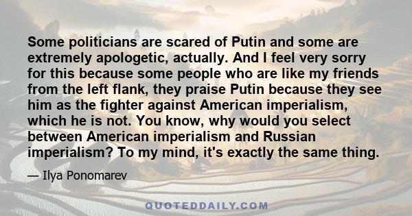 Some politicians are scared of Putin and some are extremely apologetic, actually. And I feel very sorry for this because some people who are like my friends from the left flank, they praise Putin because they see him as 