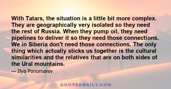 With Tatars, the situation is a little bit more complex. They are geographically very isolated so they need the rest of Russia. When they pump oil, they need pipelines to deliver it so they need those connections. We in 