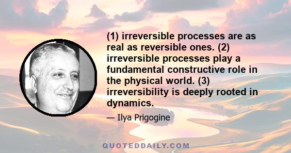 (1) irreversible processes are as real as reversible ones. (2) irreversible processes play a fundamental constructive role in the physical world. (3) irreversibility is deeply rooted in dynamics.