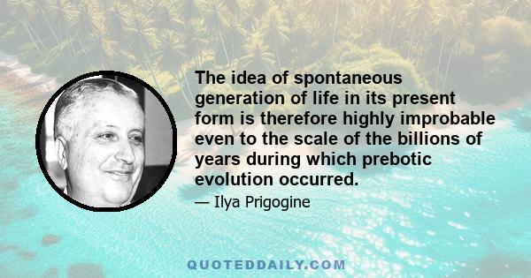 The idea of spontaneous generation of life in its present form is therefore highly improbable even to the scale of the billions of years during which prebotic evolution occurred.