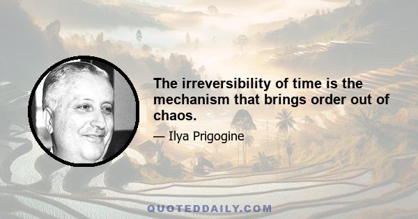 The irreversibility of time is the mechanism that brings order out of chaos.