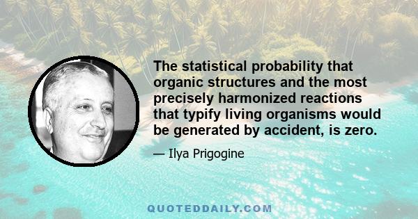 The statistical probability that organic structures and the most precisely harmonized reactions that typify living organisms would be generated by accident, is zero.