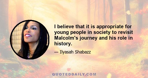 I believe that it is appropriate for young people in society to revisit Malcolm's journey and his role in history.