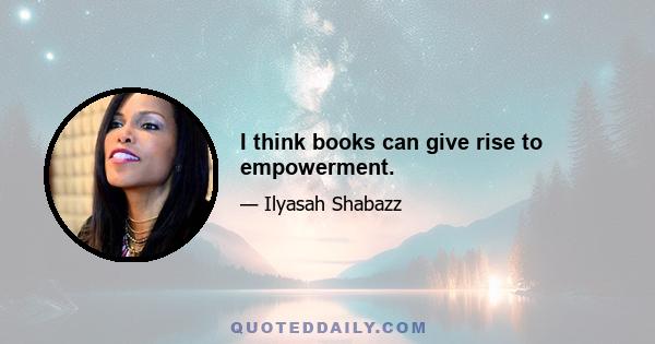 I think books can give rise to empowerment.