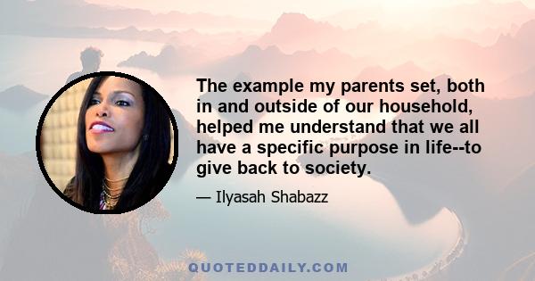 The example my parents set, both in and outside of our household, helped me understand that we all have a specific purpose in life--to give back to society.