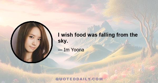 I wish food was falling from the sky.