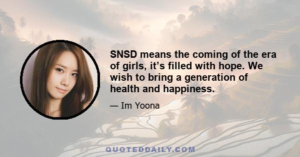 SNSD means the coming of the era of girls, it’s filled with hope. We wish to bring a generation of health and happiness.