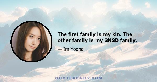 The first family is my kin. The other family is my SNSD family.