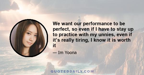 We want our performance to be perfect, so even if I have to stay up to practice with my unnies, even if it’s really tiring, I know it is worth it