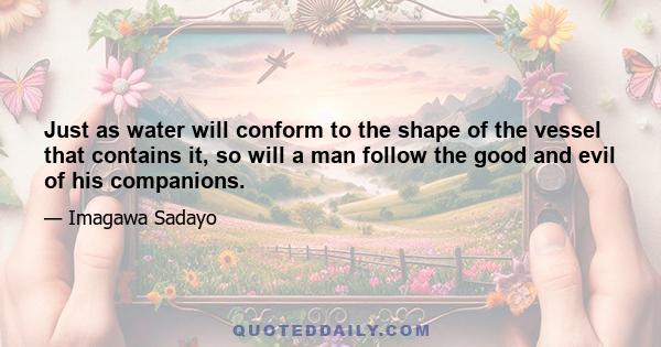 Just as water will conform to the shape of the vessel that contains it, so will a man follow the good and evil of his companions.