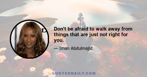 Don't be afraid to walk away from things that are just not right for you.