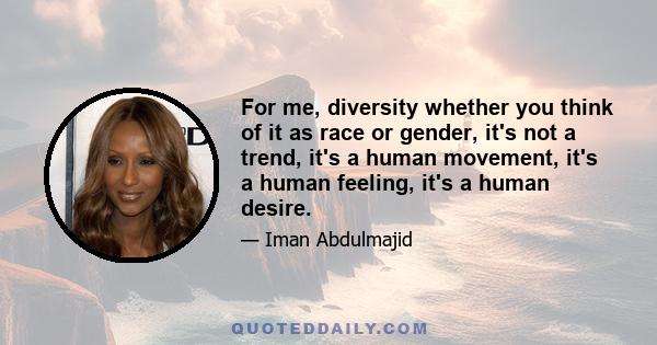 For me, diversity whether you think of it as race or gender, it's not a trend, it's a human movement, it's a human feeling, it's a human desire.