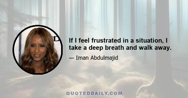 If I feel frustrated in a situation, I take a deep breath and walk away.