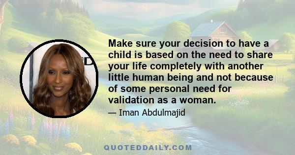 Make sure your decision to have a child is based on the need to share your life completely with another little human being and not because of some personal need for validation as a woman.