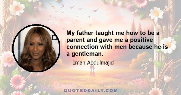 My father taught me how to be a parent and gave me a positive connection with men because he is a gentleman.