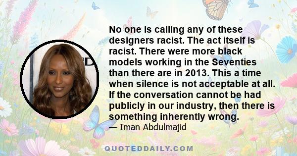 No one is calling any of these designers racist. The act itself is racist. There were more black models working in the Seventies than there are in 2013. This a time when silence is not acceptable at all. If the