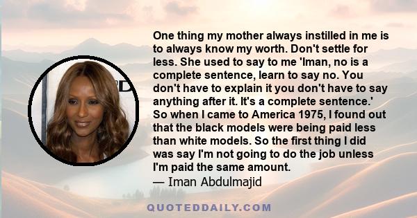 One thing my mother always instilled in me is to always know my worth. Don't settle for less. She used to say to me 'Iman, no is a complete sentence, learn to say no. You don't have to explain it you don't have to say