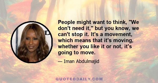 People might want to think, We don't need it, but you know, we can't stop it. It's a movement, which means that it's moving, whether you like it or not, it's going to move.