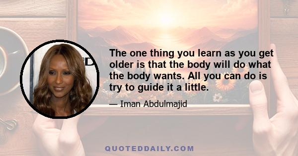 The one thing you learn as you get older is that the body will do what the body wants. All you can do is try to guide it a little.