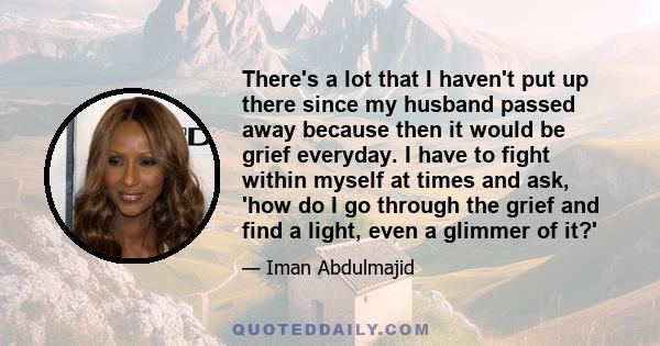 There's a lot that I haven't put up there since my husband passed away because then it would be grief everyday. I have to fight within myself at times and ask, 'how do I go through the grief and find a light, even a