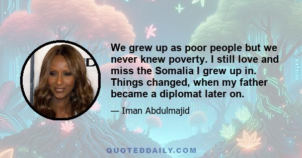 We grew up as poor people but we never knew poverty. I still love and miss the Somalia I grew up in. Things changed, when my father became a diplomat later on.