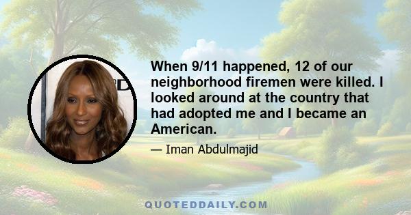 When 9/11 happened, 12 of our neighborhood firemen were killed. I looked around at the country that had adopted me and I became an American.