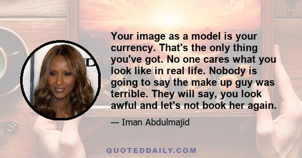 Your image as a model is your currency. That's the only thing you've got. No one cares what you look like in real life. Nobody is going to say the make up guy was terrible. They will say, you look awful and let's not