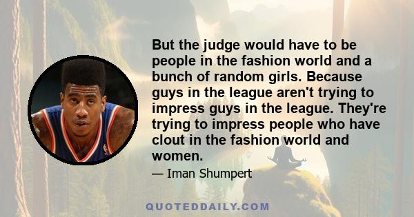 But the judge would have to be people in the fashion world and a bunch of random girls. Because guys in the league aren't trying to impress guys in the league. They're trying to impress people who have clout in the