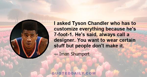 I asked Tyson Chandler who has to customize everything because he's 7-foot-1. He's said, always call a designer. You want to wear certain stuff but people don't make it.