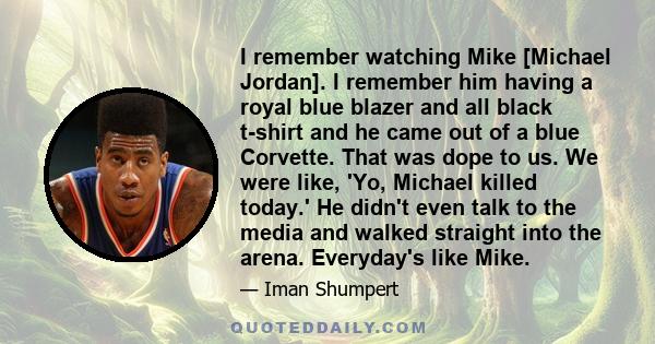 I remember watching Mike [Michael Jordan]. I remember him having a royal blue blazer and all black t-shirt and he came out of a blue Corvette. That was dope to us. We were like, 'Yo, Michael killed today.' He didn't