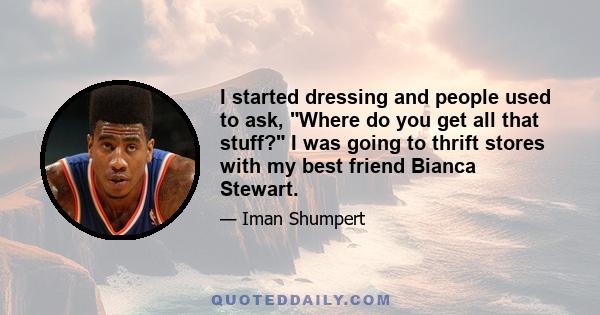 I started dressing and people used to ask, Where do you get all that stuff? I was going to thrift stores with my best friend Bianca Stewart.