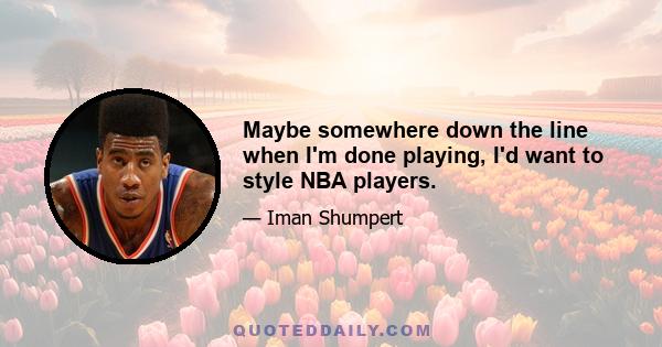 Maybe somewhere down the line when I'm done playing, I'd want to style NBA players.