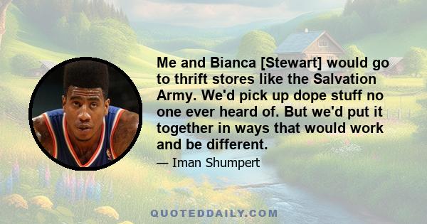 Me and Bianca [Stewart] would go to thrift stores like the Salvation Army. We'd pick up dope stuff no one ever heard of. But we'd put it together in ways that would work and be different.