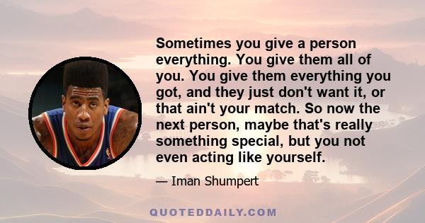 Sometimes you give a person everything. You give them all of you. You give them everything you got, and they just don't want it, or that ain't your match. So now the next person, maybe that's really something special,