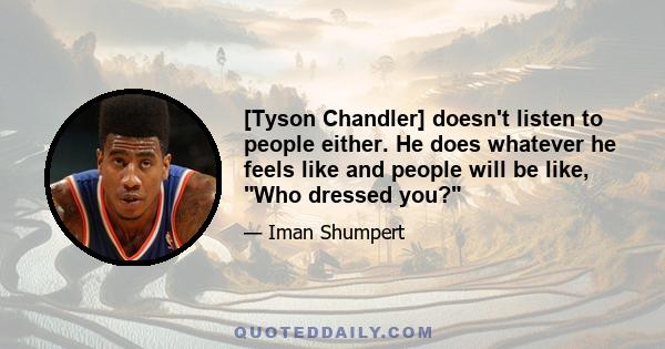 [Tyson Chandler] doesn't listen to people either. He does whatever he feels like and people will be like, Who dressed you?