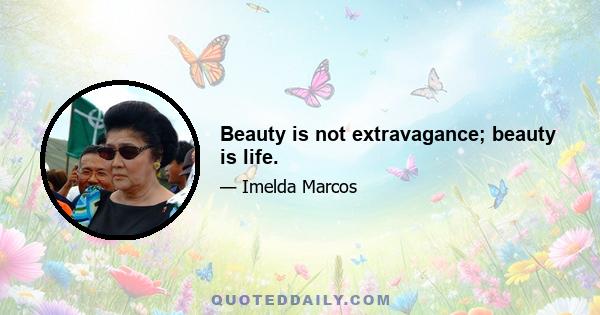 Beauty is not extravagance; beauty is life.