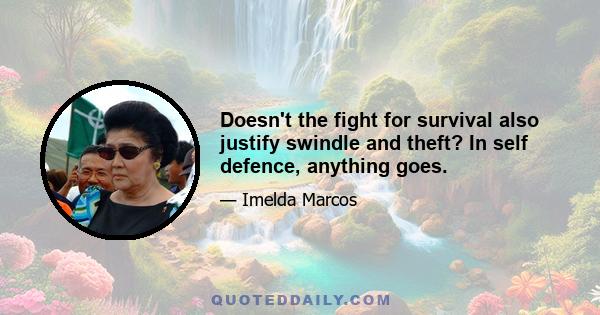 Doesn't the fight for survival also justify swindle and theft? In self defence, anything goes.