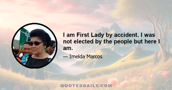 I am First Lady by accident. I was not elected by the people but here I am.